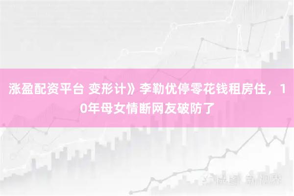 涨盈配资平台 变形计》李勒优停零花钱租房住，10年母女情断网友破防了