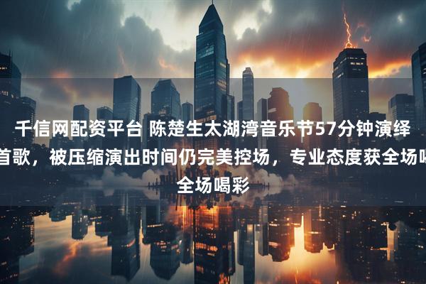 千信网配资平台 陈楚生太湖湾音乐节57分钟演绎11首歌，被压缩演出时间仍完美控场，专业态度获全场喝彩